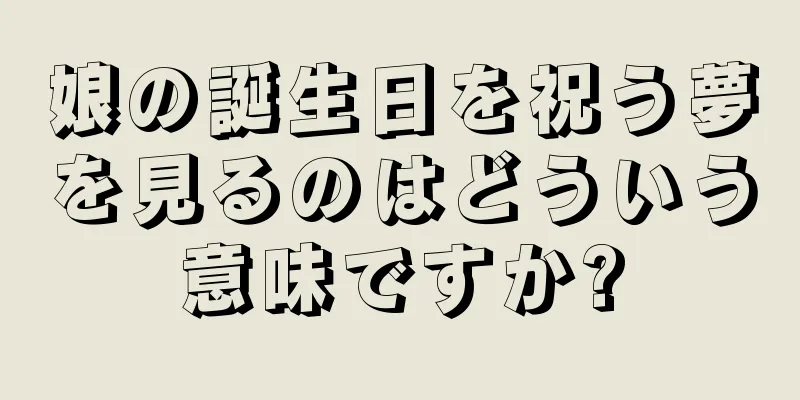 娘の誕生日を祝う夢を見るのはどういう意味ですか?