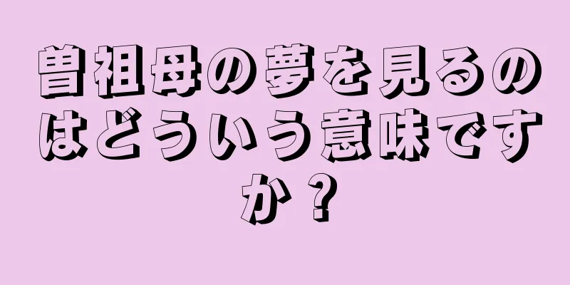 曽祖母の夢を見るのはどういう意味ですか？