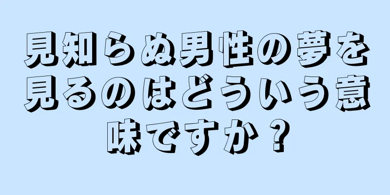 見知らぬ男性の夢を見るのはどういう意味ですか？