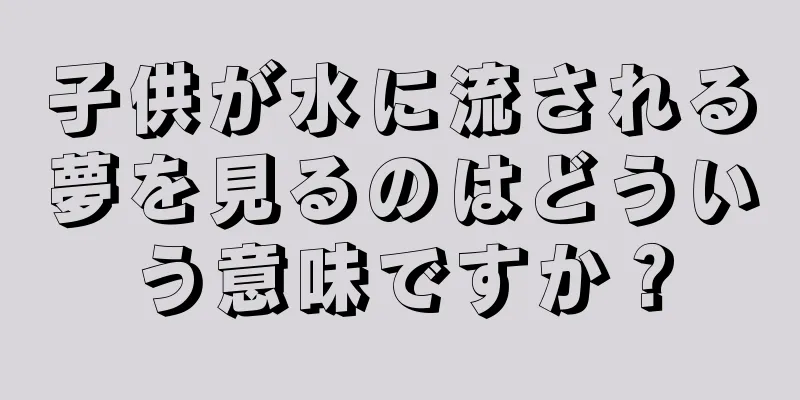 子供が水に流される夢を見るのはどういう意味ですか？