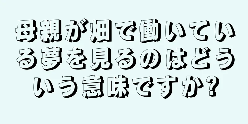 母親が畑で働いている夢を見るのはどういう意味ですか?
