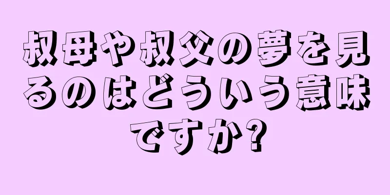 叔母や叔父の夢を見るのはどういう意味ですか?