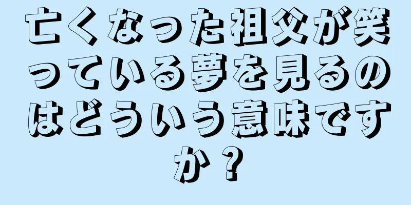 亡くなった祖父が笑っている夢を見るのはどういう意味ですか？