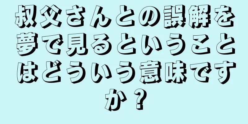 叔父さんとの誤解を夢で見るということはどういう意味ですか？