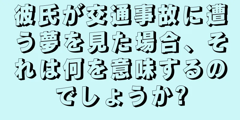 彼氏が交通事故に遭う夢を見た場合、それは何を意味するのでしょうか?