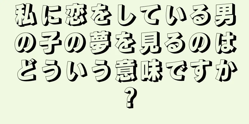私に恋をしている男の子の夢を見るのはどういう意味ですか？