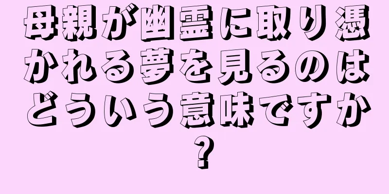 母親が幽霊に取り憑かれる夢を見るのはどういう意味ですか？