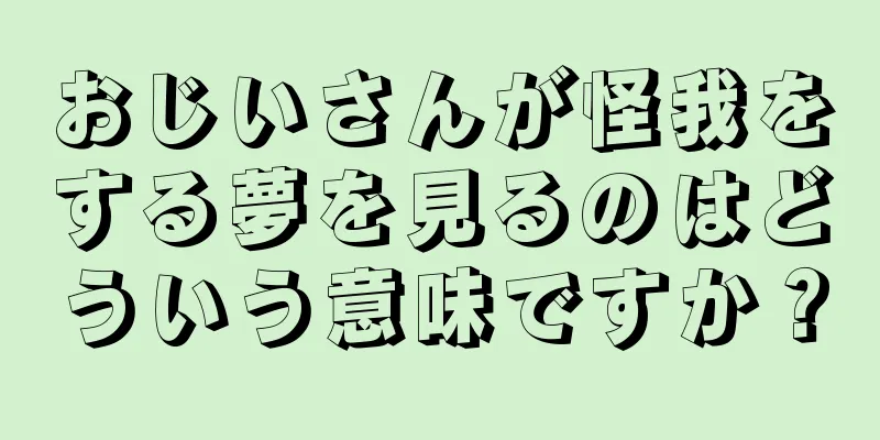 おじいさんが怪我をする夢を見るのはどういう意味ですか？