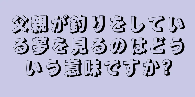 父親が釣りをしている夢を見るのはどういう意味ですか?