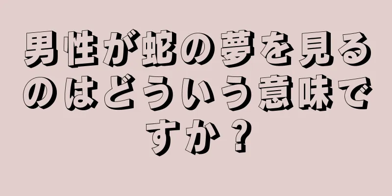 男性が蛇の夢を見るのはどういう意味ですか？