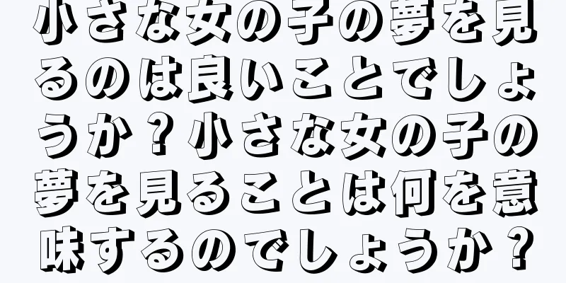 小さな女の子の夢を見るのは良いことでしょうか？小さな女の子の夢を見ることは何を意味するのでしょうか？