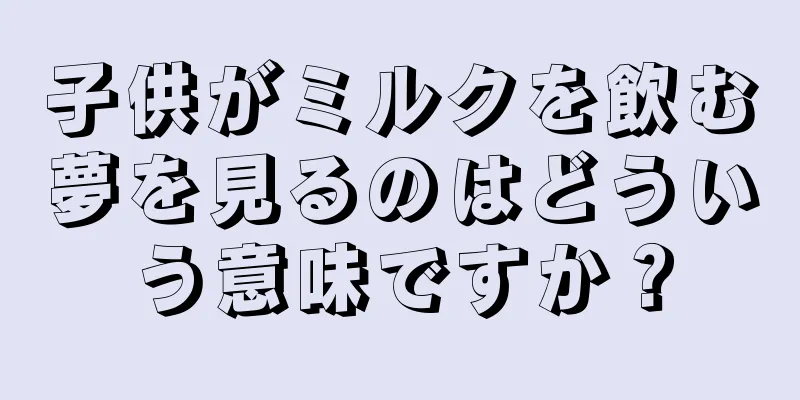 子供がミルクを飲む夢を見るのはどういう意味ですか？