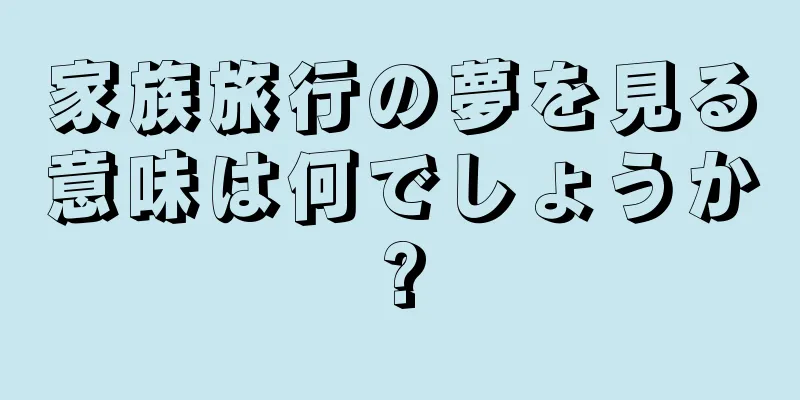 家族旅行の夢を見る意味は何でしょうか?