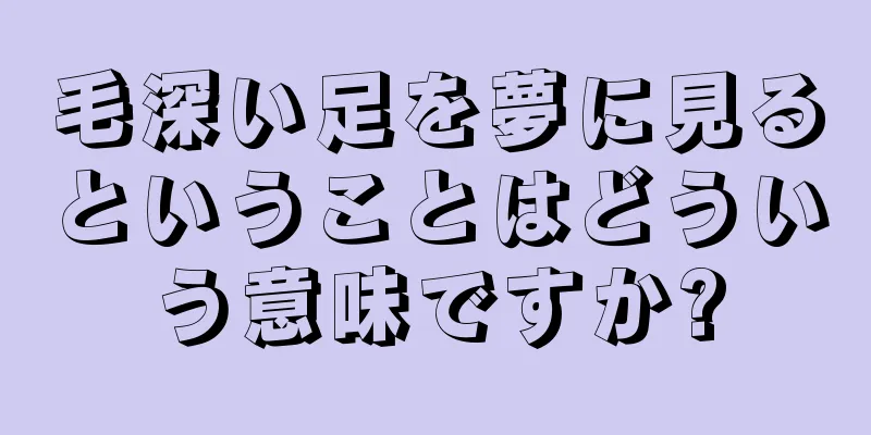 毛深い足を夢に見るということはどういう意味ですか?