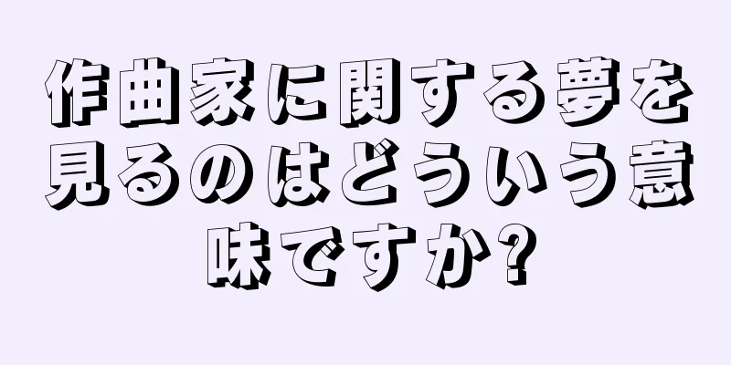作曲家に関する夢を見るのはどういう意味ですか?