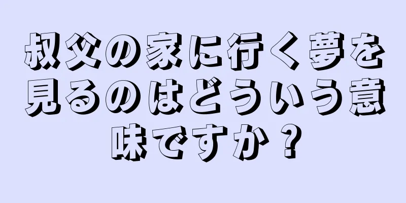 叔父の家に行く夢を見るのはどういう意味ですか？
