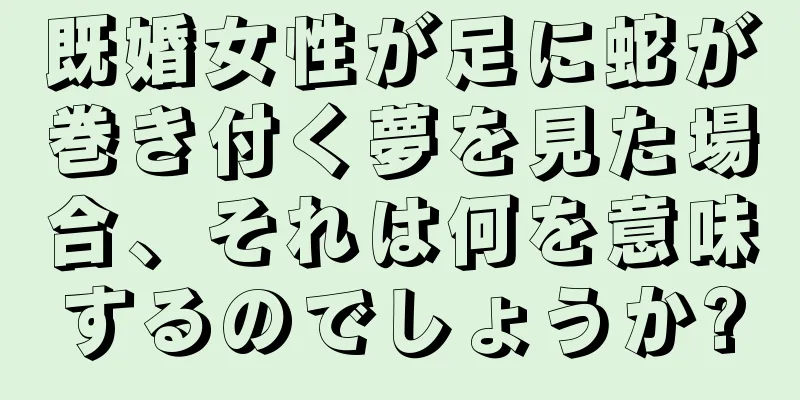既婚女性が足に蛇が巻き付く夢を見た場合、それは何を意味するのでしょうか?