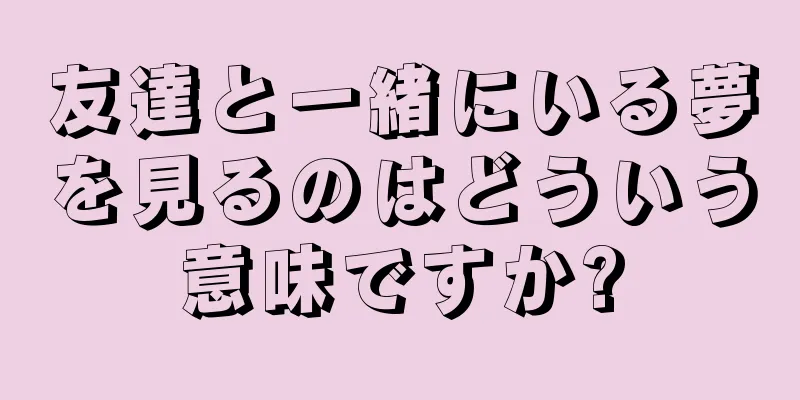 友達と一緒にいる夢を見るのはどういう意味ですか?
