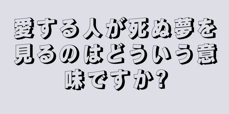 愛する人が死ぬ夢を見るのはどういう意味ですか?