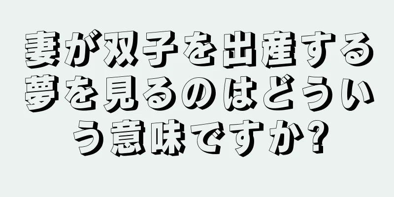 妻が双子を出産する夢を見るのはどういう意味ですか?
