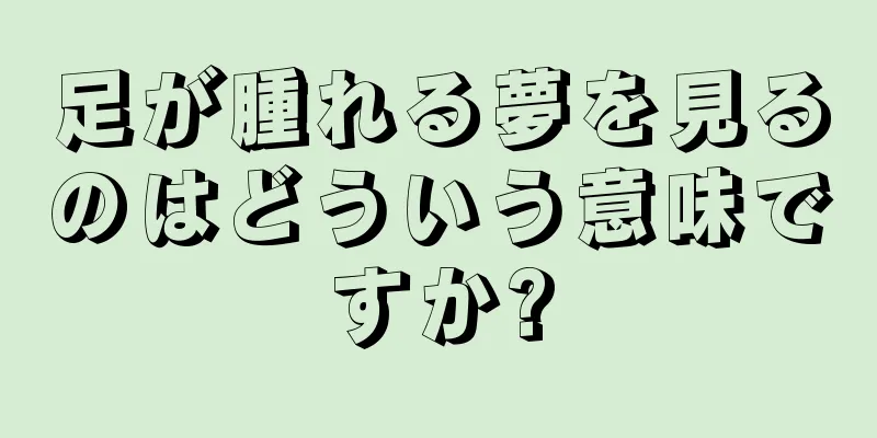 足が腫れる夢を見るのはどういう意味ですか?