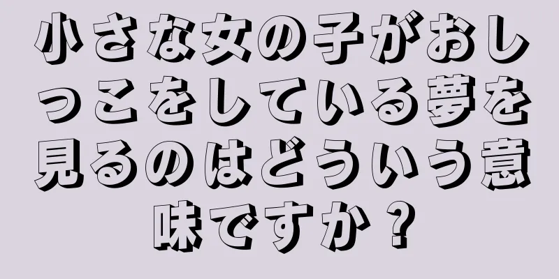 小さな女の子がおしっこをしている夢を見るのはどういう意味ですか？