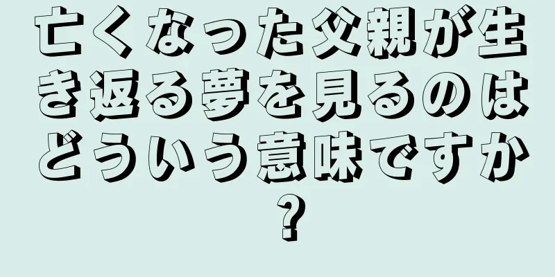 亡くなった父親が生き返る夢を見るのはどういう意味ですか？