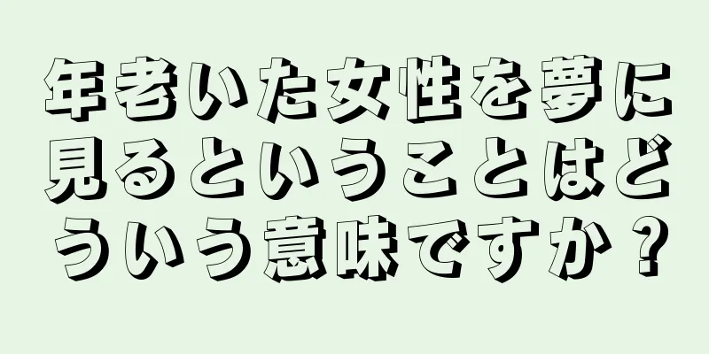 年老いた女性を夢に見るということはどういう意味ですか？