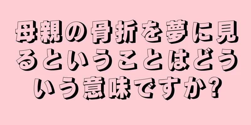 母親の骨折を夢に見るということはどういう意味ですか?