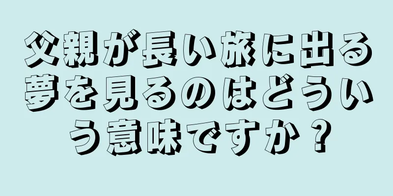 父親が長い旅に出る夢を見るのはどういう意味ですか？
