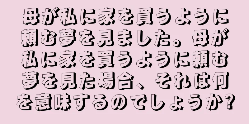 母が私に家を買うように頼む夢を見ました。母が私に家を買うように頼む夢を見た場合、それは何を意味するのでしょうか?