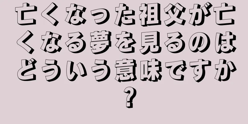 亡くなった祖父が亡くなる夢を見るのはどういう意味ですか？