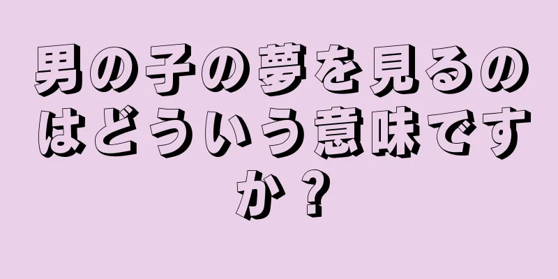男の子の夢を見るのはどういう意味ですか？