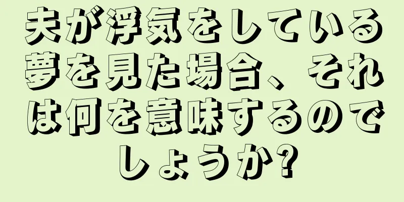 夫が浮気をしている夢を見た場合、それは何を意味するのでしょうか?