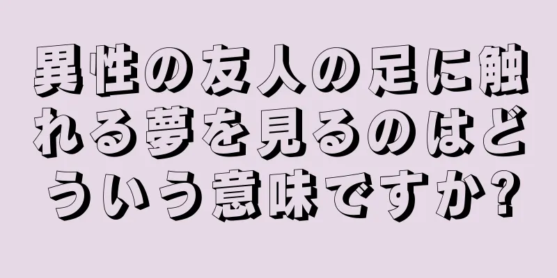 異性の友人の足に触れる夢を見るのはどういう意味ですか?
