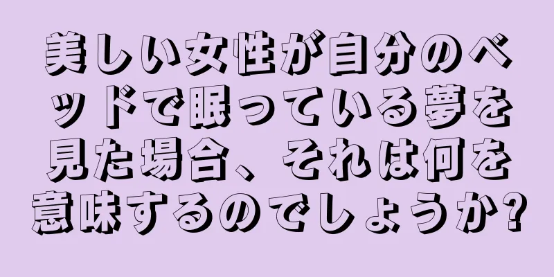 美しい女性が自分のベッドで眠っている夢を見た場合、それは何を意味するのでしょうか?