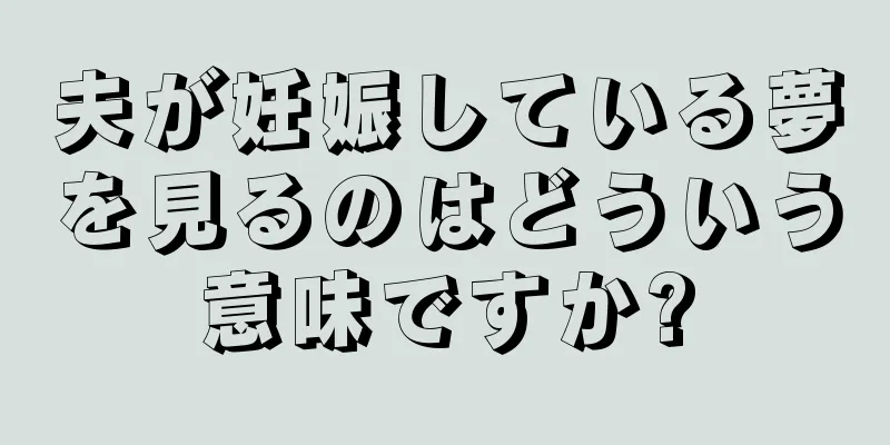 夫が妊娠している夢を見るのはどういう意味ですか?