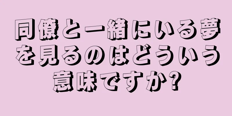 同僚と一緒にいる夢を見るのはどういう意味ですか?
