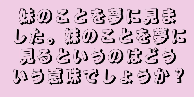 妹のことを夢に見ました。妹のことを夢に見るというのはどういう意味でしょうか？