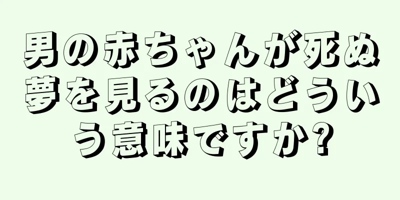 男の赤ちゃんが死ぬ夢を見るのはどういう意味ですか?