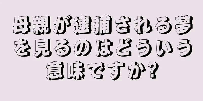 母親が逮捕される夢を見るのはどういう意味ですか?