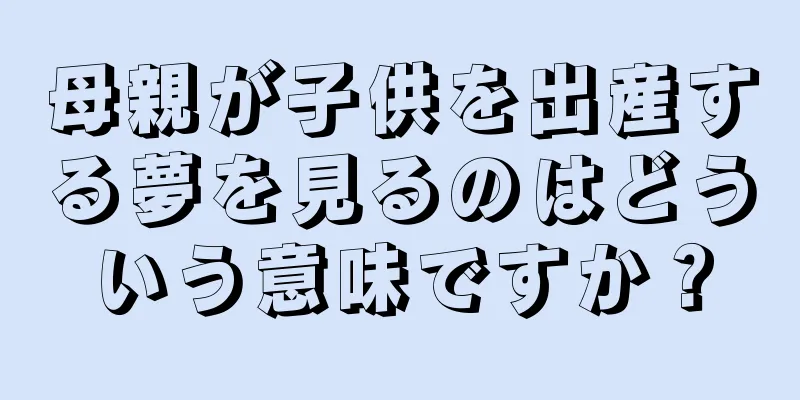 母親が子供を出産する夢を見るのはどういう意味ですか？