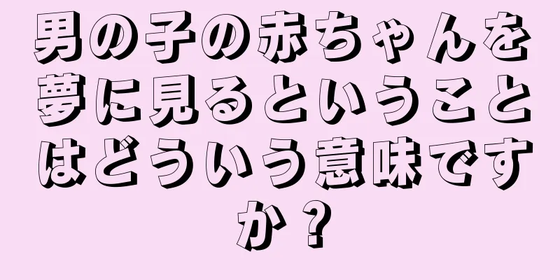 男の子の赤ちゃんを夢に見るということはどういう意味ですか？