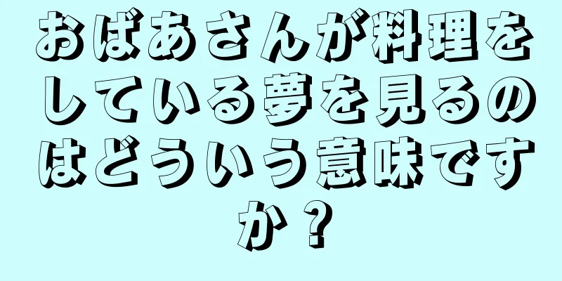 おばあさんが料理をしている夢を見るのはどういう意味ですか？