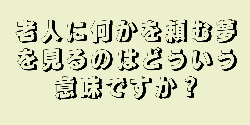 老人に何かを頼む夢を見るのはどういう意味ですか？
