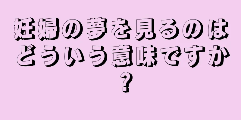 妊婦の夢を見るのはどういう意味ですか？