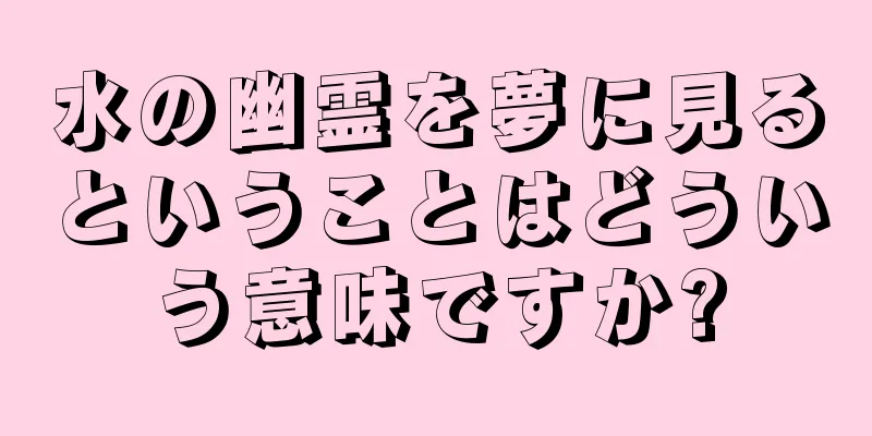 水の幽霊を夢に見るということはどういう意味ですか?