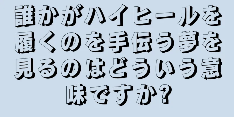 誰かがハイヒールを履くのを手伝う夢を見るのはどういう意味ですか?