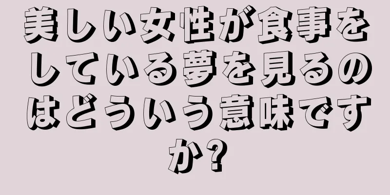 美しい女性が食事をしている夢を見るのはどういう意味ですか?