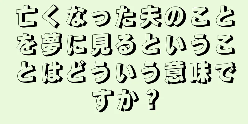 亡くなった夫のことを夢に見るということはどういう意味ですか？